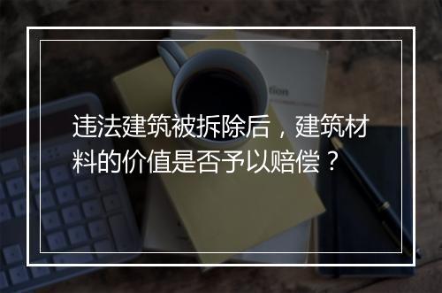 违法建筑被拆除后，建筑材料的价值是否予以赔偿？