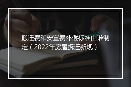 搬迁费和安置费补偿标准由谁制定（2022年房屋拆迁新规）