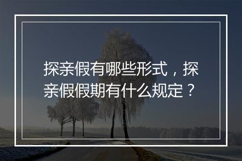 探亲假有哪些形式，探亲假假期有什么规定？