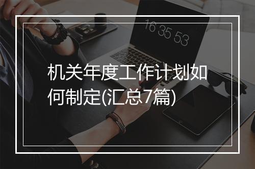 机关年度工作计划如何制定(汇总7篇)