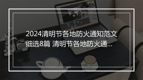 2024清明节各地防火通知范文细选8篇 清明节各地防火通知范文细选8篇