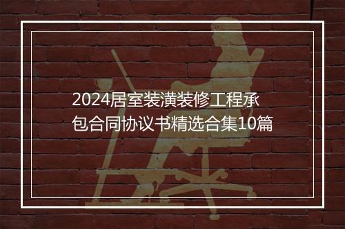 2024居室装潢装修工程承包合同协议书精选合集10篇