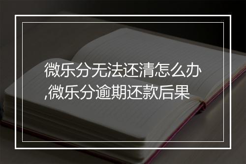 微乐分无法还清怎么办,微乐分逾期还款后果