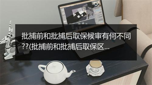批捕前和批捕后取保候审有何不同??(批捕前和批捕后取保区别)