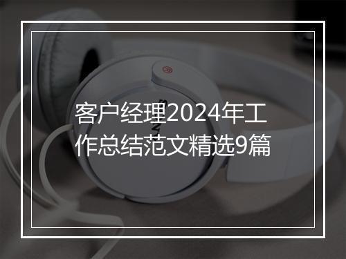 客户经理2024年工作总结范文精选9篇