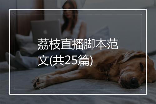 荔枝直播脚本范文(共25篇)