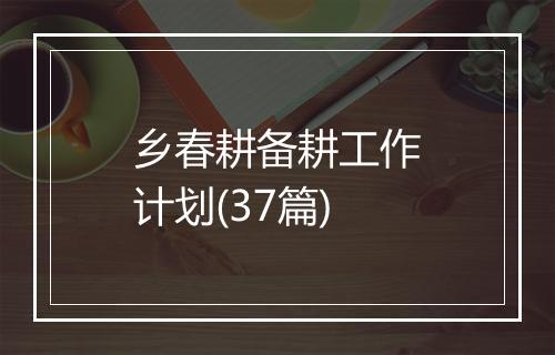 乡春耕备耕工作计划(37篇)