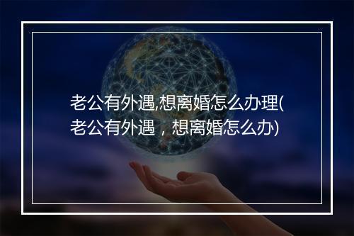 老公有外遇,想离婚怎么办理(老公有外遇，想离婚怎么办)