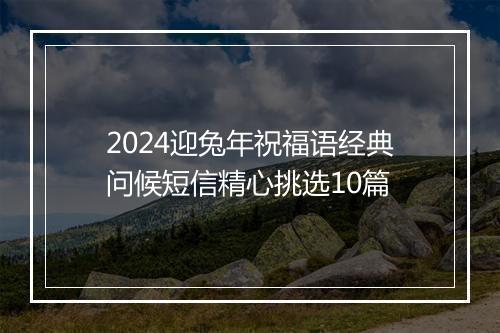 2024迎兔年祝福语经典问候短信精心挑选10篇