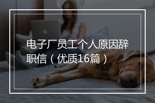 电子厂员工个人原因辞职信（优质16篇）