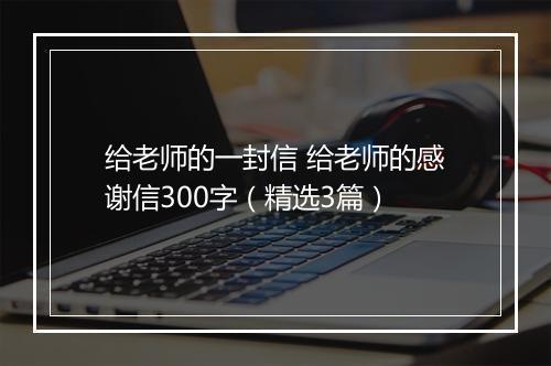 给老师的一封信 给老师的感谢信300字（精选3篇）