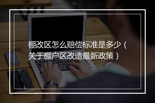 棚改区怎么赔偿标准是多少（关于棚户区改造最新政策）