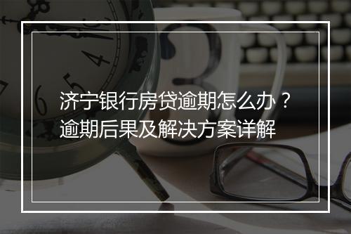 济宁银行房贷逾期怎么办？逾期后果及解决方案详解
