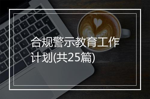 合规警示教育工作计划(共25篇)