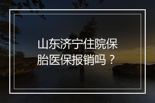 山东济宁住院保胎医保报销吗？