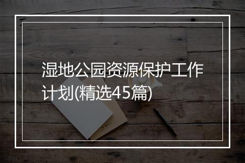 湿地公园资源保护工作计划(精选45篇)