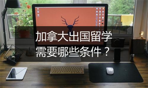 加拿大出国留学需要哪些条件？