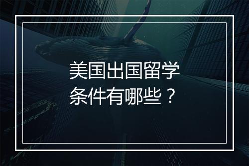 美国出国留学条件有哪些？