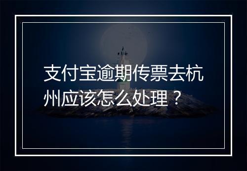 支付宝逾期传票去杭州应该怎么处理？