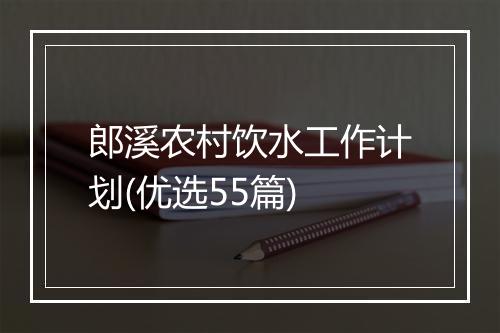 郎溪农村饮水工作计划(优选55篇)