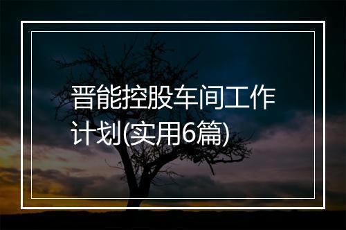 晋能控股车间工作计划(实用6篇)