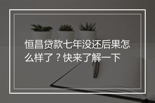 恒昌贷款七年没还后果怎么样了？快来了解一下