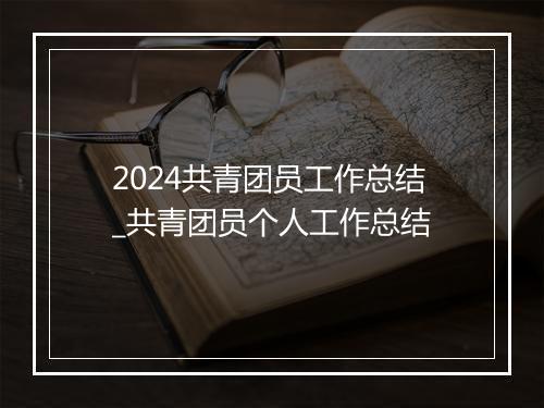 2024共青团员工作总结_共青团员个人工作总结