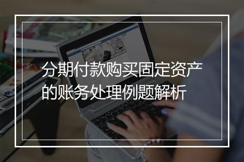 分期付款购买固定资产的账务处理例题解析