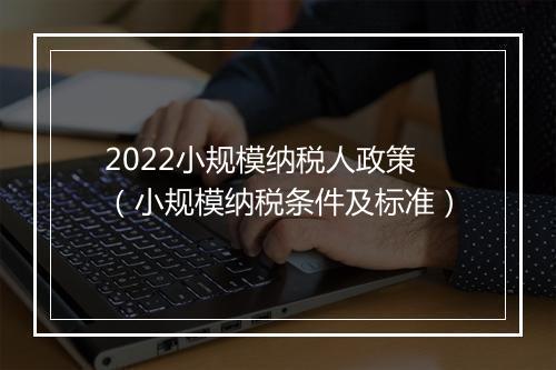 2022小规模纳税人政策（小规模纳税条件及标准）