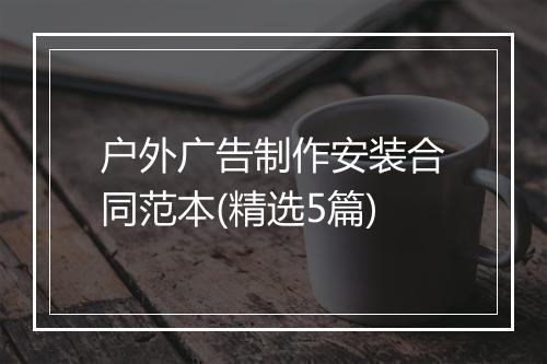 户外广告制作安装合同范本(精选5篇)