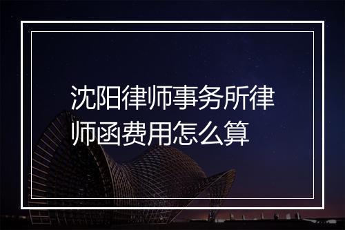 沈阳律师事务所律师函费用怎么算
