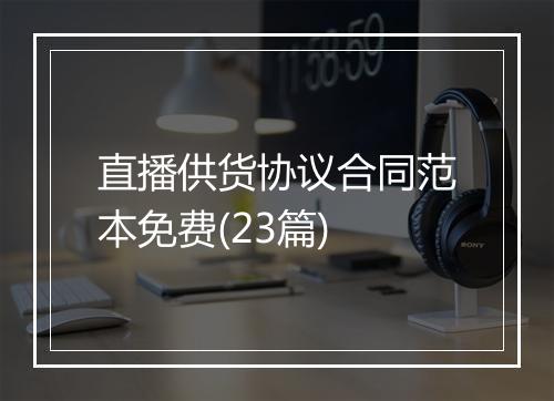 直播供货协议合同范本免费(23篇)