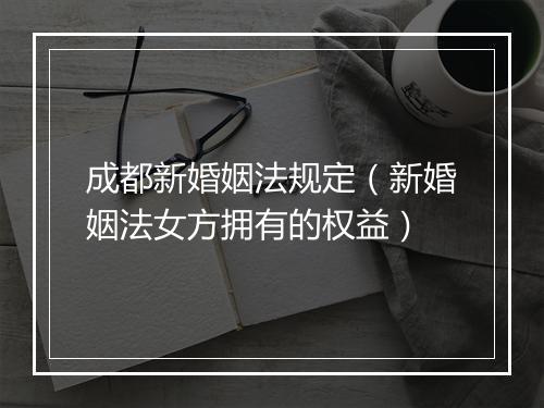 成都新婚姻法规定（新婚姻法女方拥有的权益）