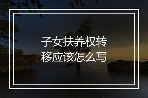 子女扶养权转移应该怎么写