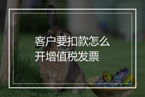 客户要扣款怎么开增值税发票