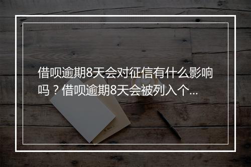 借呗逾期8天会对征信有什么影响吗？借呗逾期8天会被列入个人征信吗？