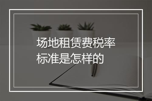 场地租赁费税率标准是怎样的