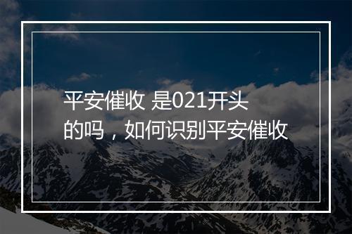 平安催收 是021开头的吗，如何识别平安催收