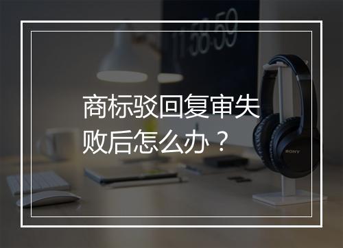 商标驳回复审失败后怎么办？