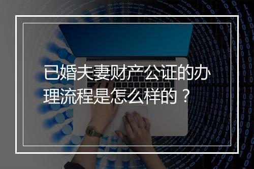 已婚夫妻财产公证的办理流程是怎么样的？