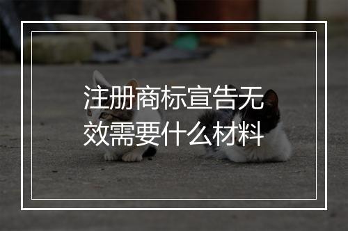 注册商标宣告无效需要什么材料