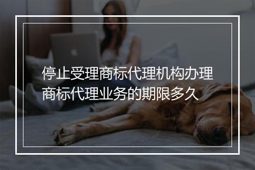 停止受理商标代理机构办理商标代理业务的期限多久