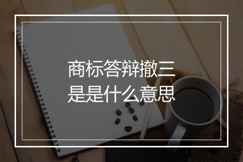 商标答辩撤三是是什么意思