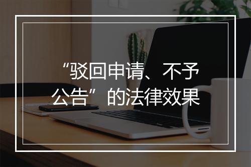 “驳回申请、不予公告”的法律效果