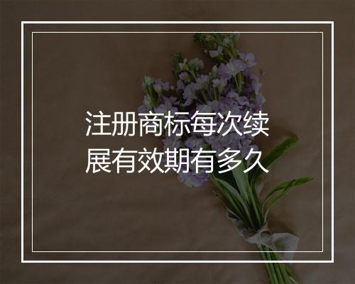 注册商标每次续展有效期有多久