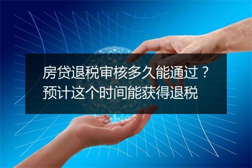 房贷退税审核多久能通过？预计这个时间能获得退税