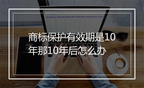 商标保护有效期是10年那10年后怎么办