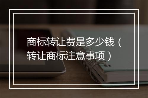 商标转让费是多少钱（转让商标注意事项）