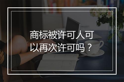 商标被许可人可以再次许可吗？