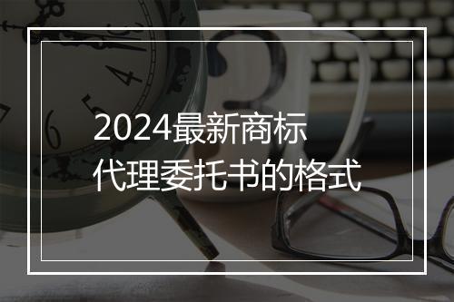 2024最新商标代理委托书的格式